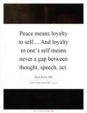 Peace means loyalty to self.... And loyalty to one’s self means never a gap between thought, speech, act Picture Quote #1