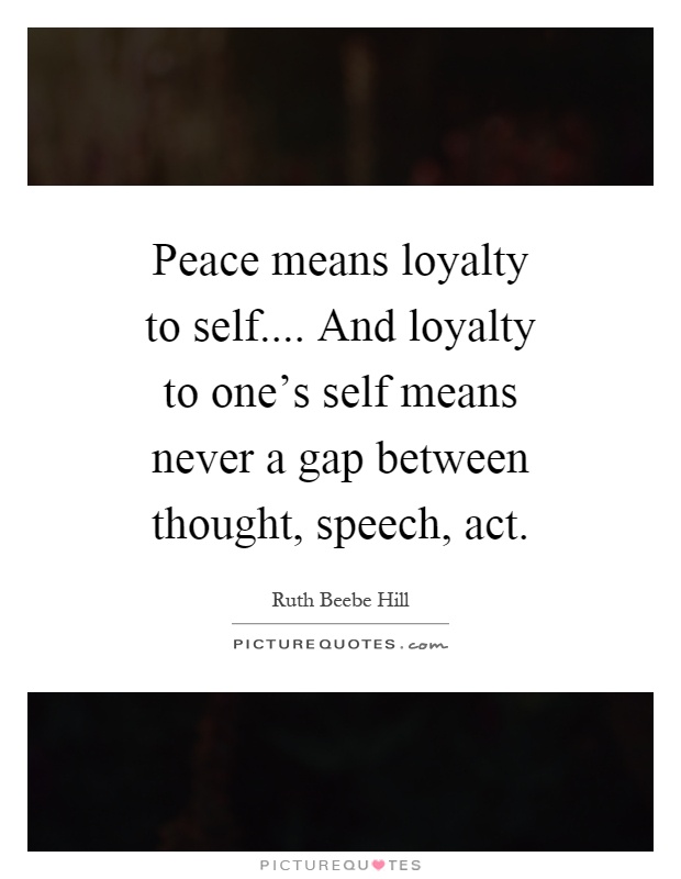 Peace means loyalty to self.... And loyalty to one's self means never a gap between thought, speech, act Picture Quote #1