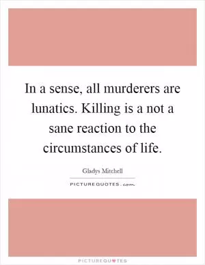 In a sense, all murderers are lunatics. Killing is a not a sane reaction to the circumstances of life Picture Quote #1
