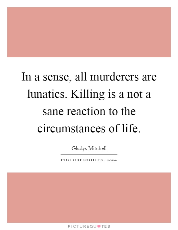 In a sense, all murderers are lunatics. Killing is a not a sane reaction to the circumstances of life Picture Quote #1