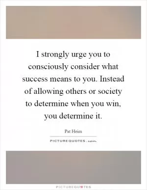 I strongly urge you to consciously consider what success means to you. Instead of allowing others or society to determine when you win, you determine it Picture Quote #1