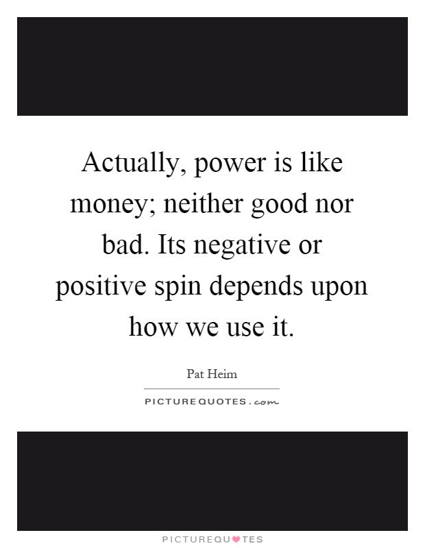 Actually, power is like money; neither good nor bad. Its negative or positive spin depends upon how we use it Picture Quote #1
