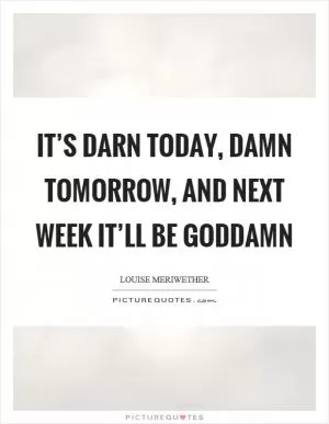 It’s darn today, damn tomorrow, and next week it’ll be goddamn Picture Quote #1