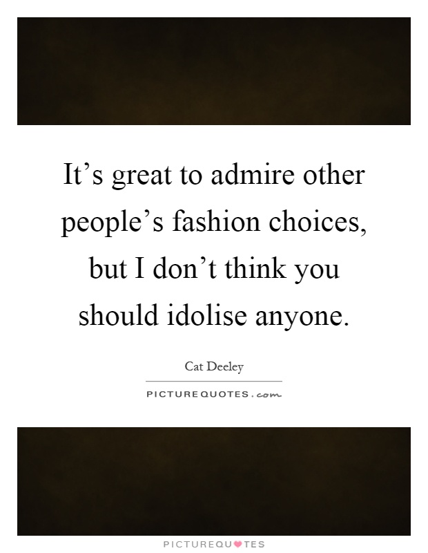 It's great to admire other people's fashion choices, but I don't think you should idolise anyone Picture Quote #1