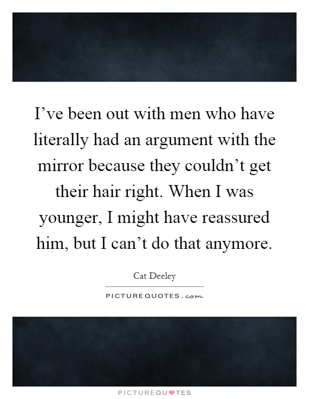I've been out with men who have literally had an argument with the mirror because they couldn't get their hair right. When I was younger, I might have reassured him, but I can't do that anymore Picture Quote #1