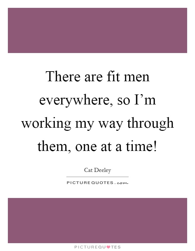 There are fit men everywhere, so I'm working my way through them, one at a time! Picture Quote #1