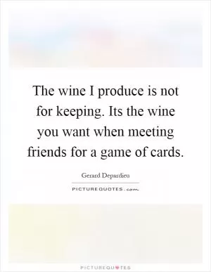 The wine I produce is not for keeping. Its the wine you want when meeting friends for a game of cards Picture Quote #1