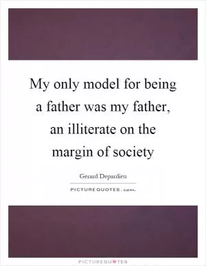 My only model for being a father was my father, an illiterate on the margin of society Picture Quote #1