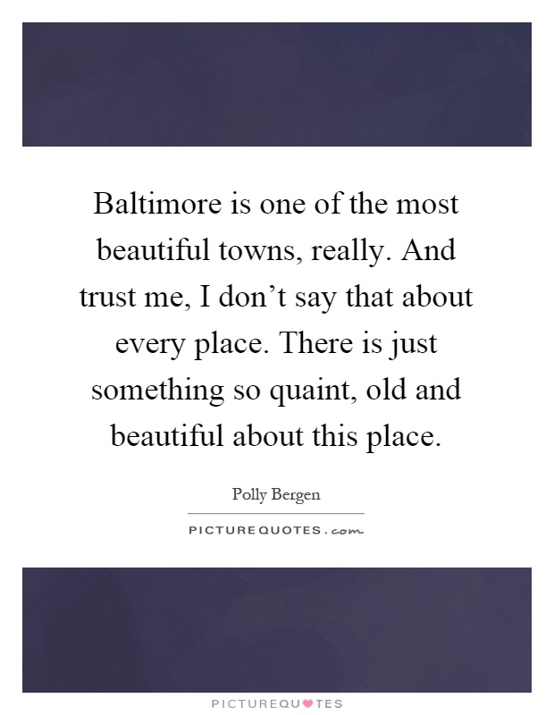 Baltimore is one of the most beautiful towns, really. And trust me, I don't say that about every place. There is just something so quaint, old and beautiful about this place Picture Quote #1