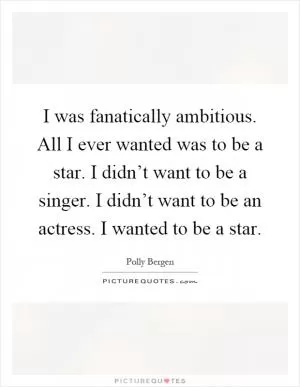 I was fanatically ambitious. All I ever wanted was to be a star. I didn’t want to be a singer. I didn’t want to be an actress. I wanted to be a star Picture Quote #1