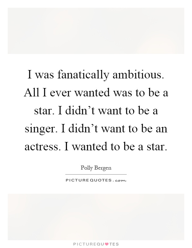 I was fanatically ambitious. All I ever wanted was to be a star. I didn't want to be a singer. I didn't want to be an actress. I wanted to be a star Picture Quote #1