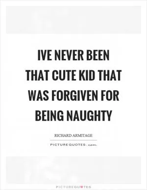 Ive never been that cute kid that was forgiven for being naughty Picture Quote #1