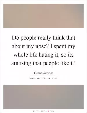 Do people really think that about my nose? I spent my whole life hating it, so its amusing that people like it! Picture Quote #1