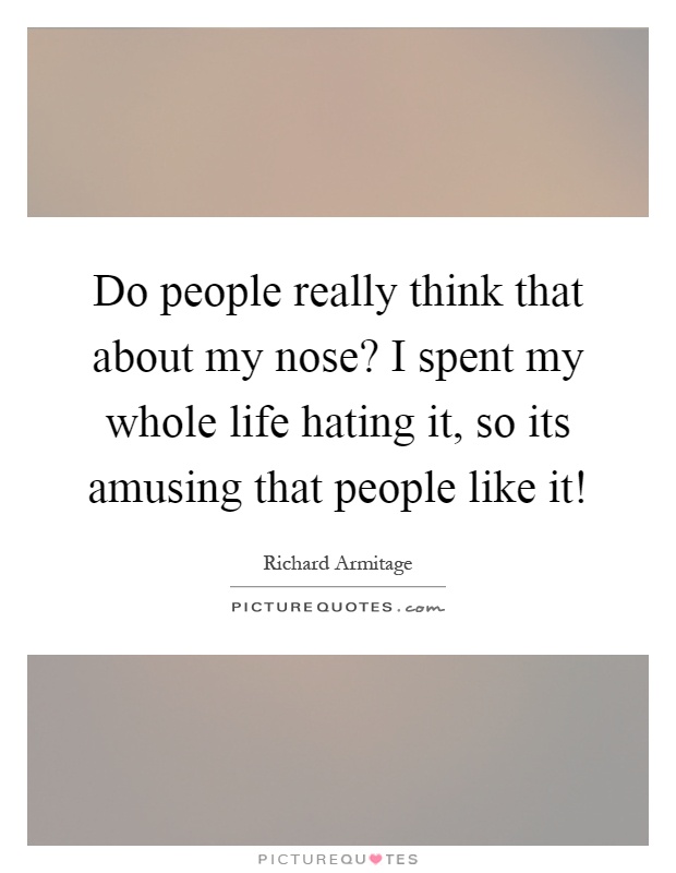 Do people really think that about my nose? I spent my whole life hating it, so its amusing that people like it! Picture Quote #1