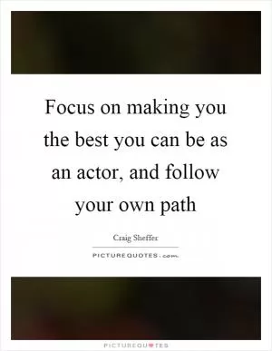 Focus on making you the best you can be as an actor, and follow your own path Picture Quote #1