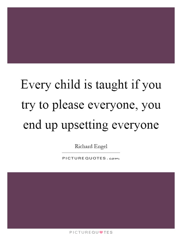 Every child is taught if you try to please everyone, you end up upsetting everyone Picture Quote #1