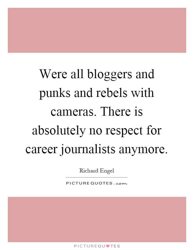 Were all bloggers and punks and rebels with cameras. There is absolutely no respect for career journalists anymore Picture Quote #1