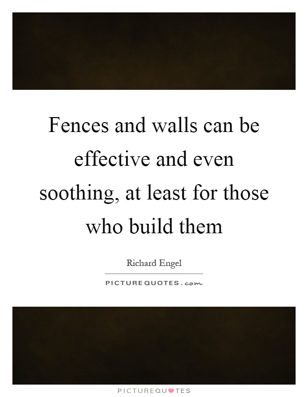 Fences and walls can be effective and even soothing, at least for those who build them Picture Quote #1