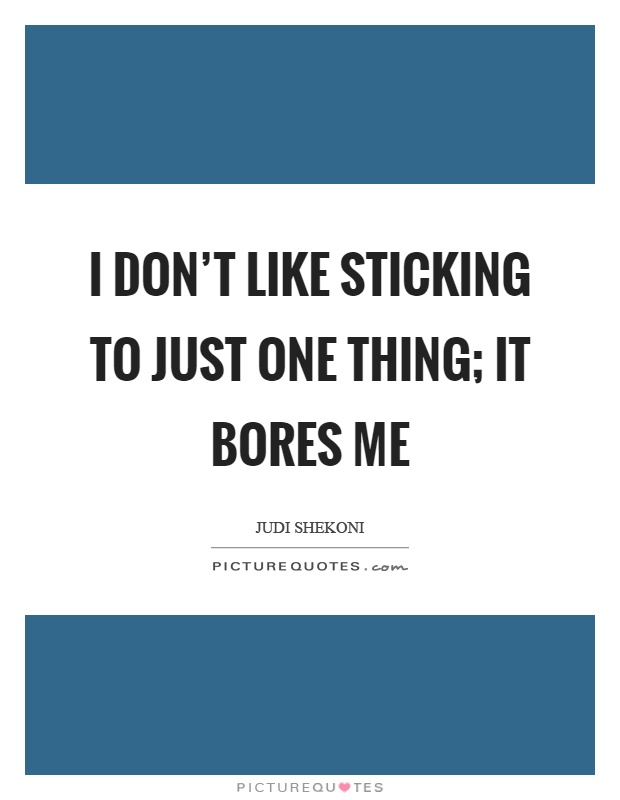 I don't like sticking to just one thing; it bores me Picture Quote #1