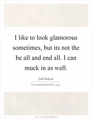 I like to look glamorous sometimes, but its not the be all and end all. I can muck in as well Picture Quote #1