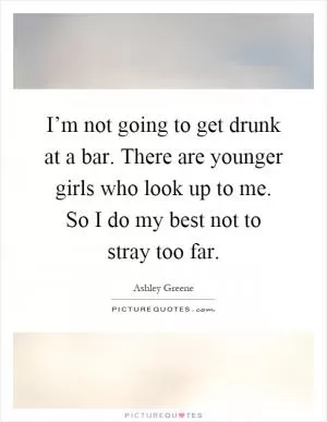 I’m not going to get drunk at a bar. There are younger girls who look up to me. So I do my best not to stray too far Picture Quote #1