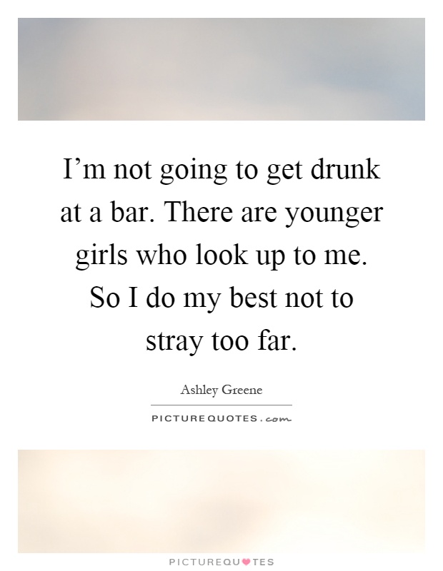 I'm not going to get drunk at a bar. There are younger girls who look up to me. So I do my best not to stray too far Picture Quote #1