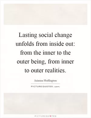 Lasting social change unfolds from inside out: from the inner to the outer being, from inner to outer realities Picture Quote #1