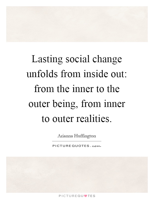 Lasting social change unfolds from inside out: from the inner to the outer being, from inner to outer realities Picture Quote #1