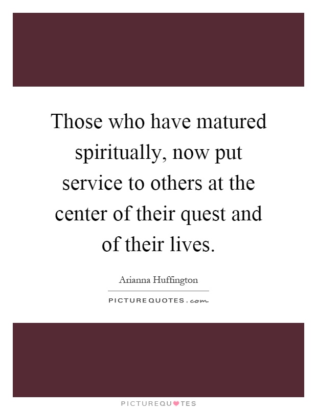 Those who have matured spiritually, now put service to others at the center of their quest and of their lives Picture Quote #1