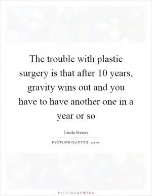 The trouble with plastic surgery is that after 10 years, gravity wins out and you have to have another one in a year or so Picture Quote #1