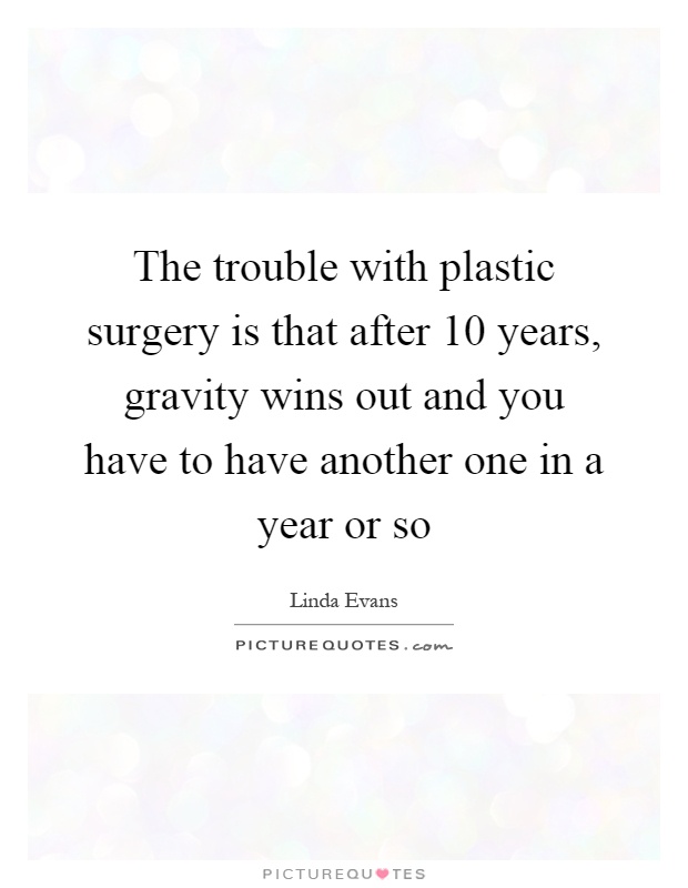 The trouble with plastic surgery is that after 10 years, gravity wins out and you have to have another one in a year or so Picture Quote #1