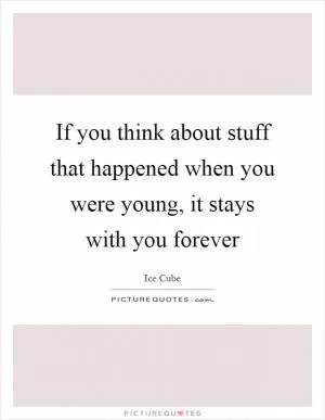If you think about stuff that happened when you were young, it stays with you forever Picture Quote #1
