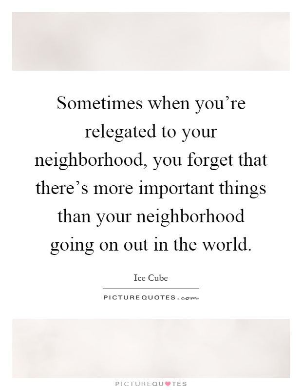 Sometimes when you're relegated to your neighborhood, you forget that there's more important things than your neighborhood going on out in the world Picture Quote #1