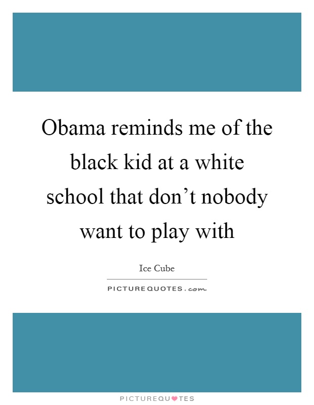Obama reminds me of the black kid at a white school that don't nobody want to play with Picture Quote #1