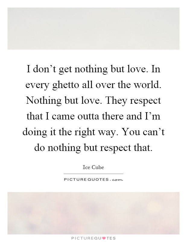 I don't get nothing but love. In every ghetto all over the world. Nothing but love. They respect that I came outta there and I'm doing it the right way. You can't do nothing but respect that Picture Quote #1