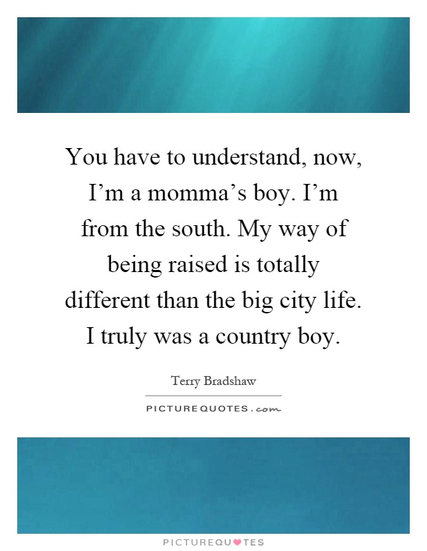 You have to understand, now, I'm a momma's boy. I'm from the south. My way of being raised is totally different than the big city life. I truly was a country boy Picture Quote #1