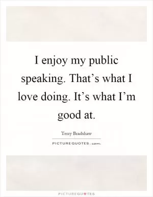 I enjoy my public speaking. That’s what I love doing. It’s what I’m good at Picture Quote #1