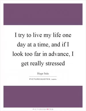 I try to live my life one day at a time, and if I look too far in advance, I get really stressed Picture Quote #1