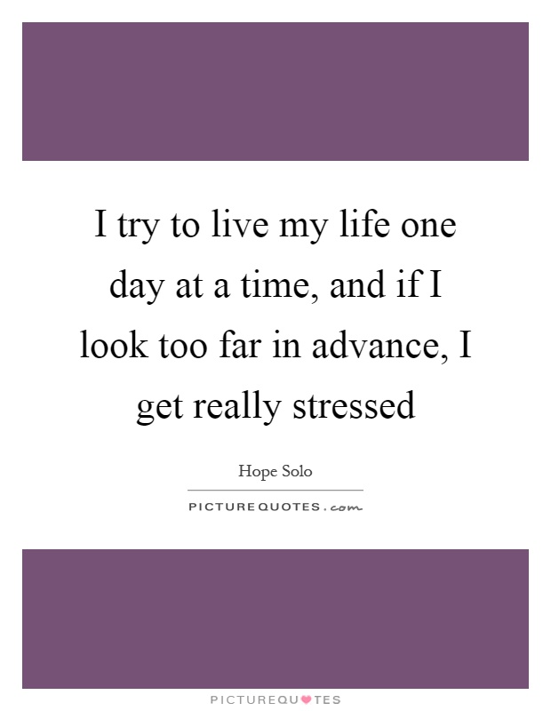 I try to live my life one day at a time, and if I look too far in advance, I get really stressed Picture Quote #1