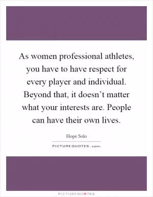 As women professional athletes, you have to have respect for every player and individual. Beyond that, it doesn’t matter what your interests are. People can have their own lives Picture Quote #1