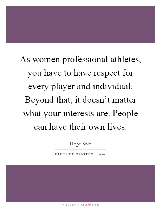 As women professional athletes, you have to have respect for every player and individual. Beyond that, it doesn't matter what your interests are. People can have their own lives Picture Quote #1