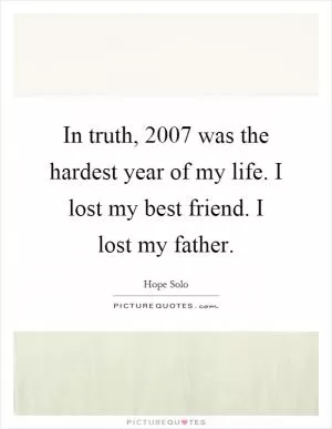 In truth, 2007 was the hardest year of my life. I lost my best friend. I lost my father Picture Quote #1