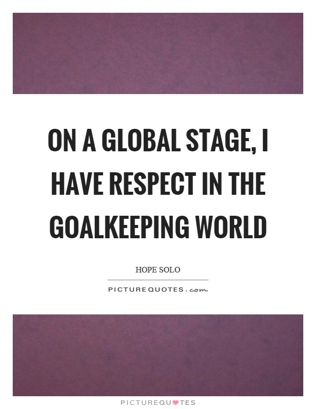 On a global stage, I have respect in the goalkeeping world Picture Quote #1