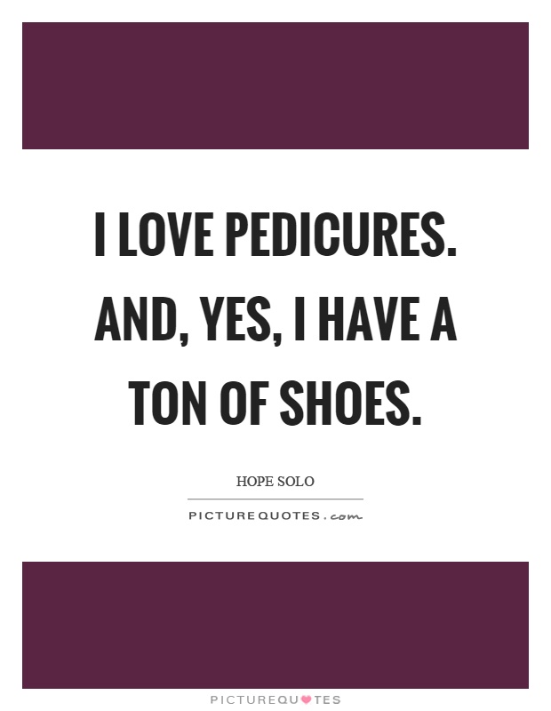 I love pedicures. And, yes, I have a ton of shoes Picture Quote #1
