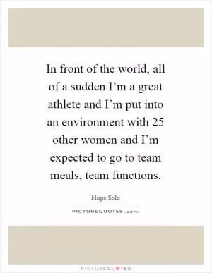 In front of the world, all of a sudden I’m a great athlete and I’m put into an environment with 25 other women and I’m expected to go to team meals, team functions Picture Quote #1