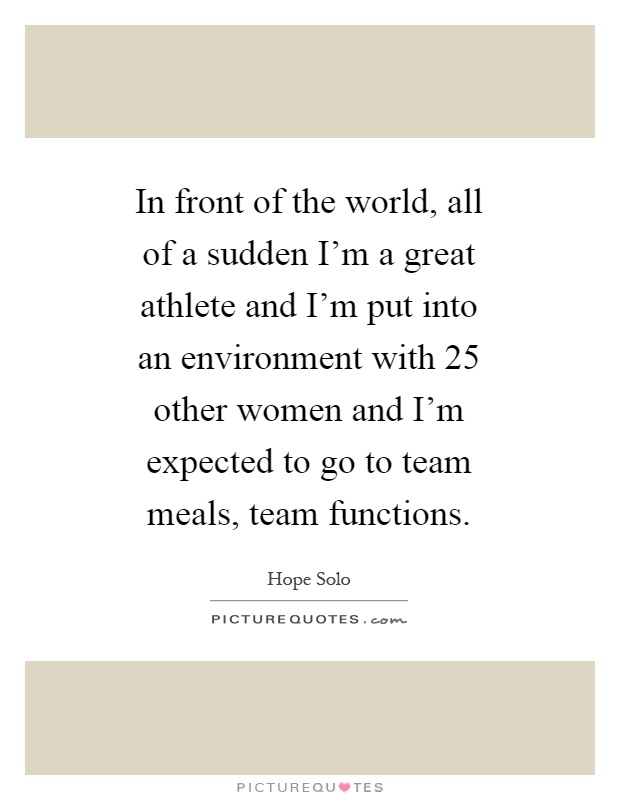 In front of the world, all of a sudden I'm a great athlete and I'm put into an environment with 25 other women and I'm expected to go to team meals, team functions Picture Quote #1