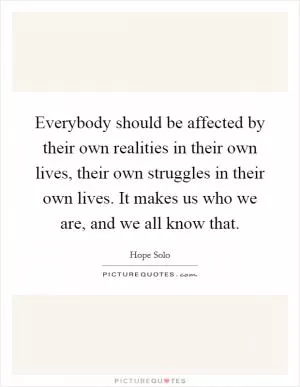 Everybody should be affected by their own realities in their own lives, their own struggles in their own lives. It makes us who we are, and we all know that Picture Quote #1