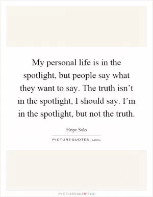 My personal life is in the spotlight, but people say what they want to say. The truth isn’t in the spotlight, I should say. I’m in the spotlight, but not the truth Picture Quote #1