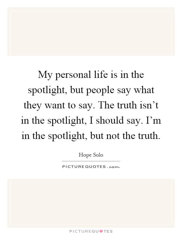 My personal life is in the spotlight, but people say what they want to say. The truth isn't in the spotlight, I should say. I'm in the spotlight, but not the truth Picture Quote #1