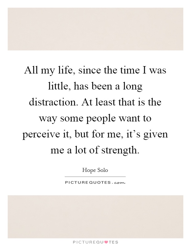 All my life, since the time I was little, has been a long distraction. At least that is the way some people want to perceive it, but for me, it's given me a lot of strength Picture Quote #1